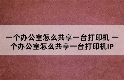 一个办公室怎么共享一台打印机 一个办公室怎么共享一台打印机IP